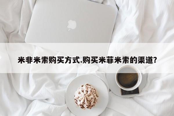 售米非司酮片包邮米非米索购买方式.购买米菲米索的渠道？