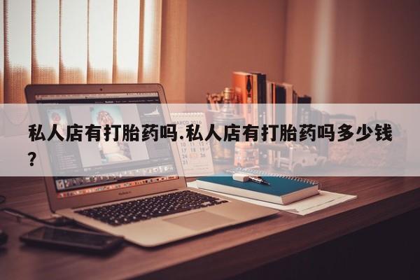 售米非司酮片包邮私人店有打胎药吗.私人店有打胎药吗多少钱？