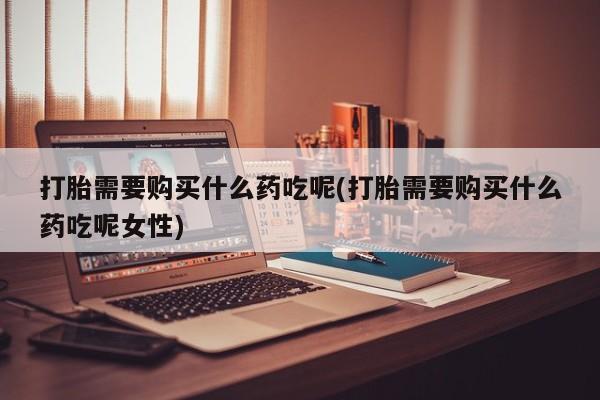 售米非司酮片包邮打胎需要购买什么药吃呢(打胎需要购买什么药吃呢女性)