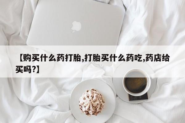 售米非司酮片包邮【购买什么药打胎,打胎买什么药吃,药店给买吗?】
