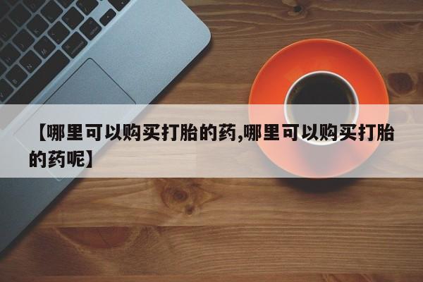 售米非司酮片包邮【哪里可以购买打胎的药,哪里可以购买打胎的药呢】