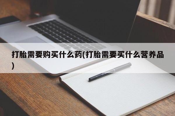 售米非司酮片包邮打胎需要购买什么药(打胎需要买什么营养品)