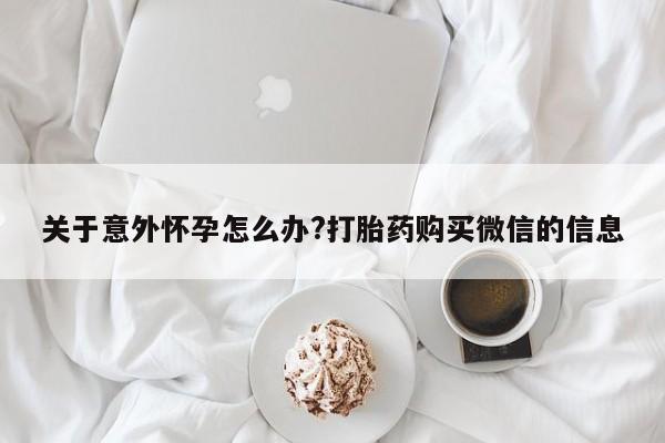 售米非司酮片包邮关于意外怀孕怎么办?打胎药购买微信的信息