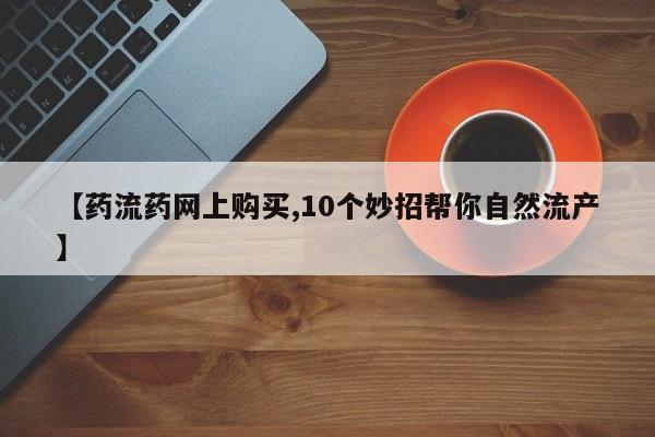 售米非司酮片包邮【药流药网上购买,10个妙招帮你自然流产】