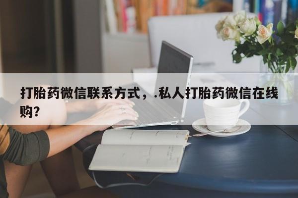 售米非司酮片包邮打胎药微信联系方式，.私人打胎药微信在线购？