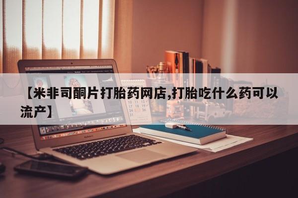 售米非司酮片包邮【米非司酮片打胎药网店,打胎吃什么药可以流产】