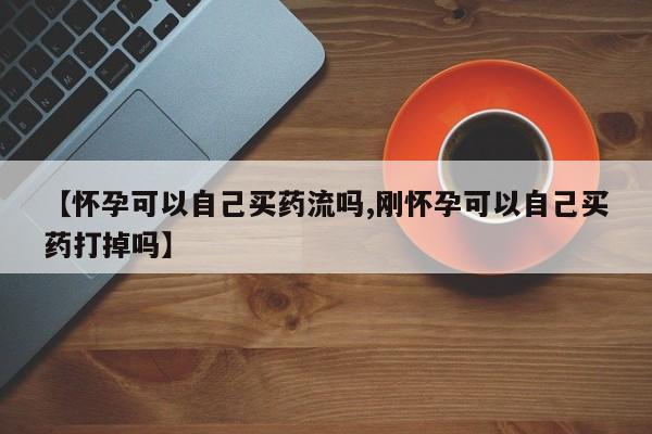 售米非司酮片包邮【怀孕可以自己买药流吗,刚怀孕可以自己买药打掉吗】